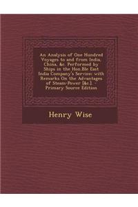 An Analysis of One Hundred Voyages to and from India, China, &C. Performed by Ships in the Hon.Ble East India Company's Service; With Remarks on the A