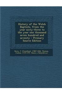 History of the Welsh Baptists, from the Year Sixty-Three to the Year One Thousand Seven Hundred and Seventy - Primary Source Edition