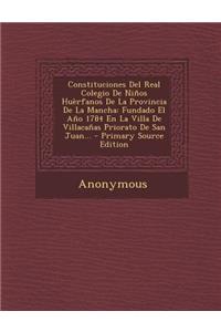 Constituciones Del Real Colegio De Niños Huèrfanos De La Provincia De La Mancha: Fundado El Año 1784 En La Villa De Villacañas Priorato De San Juan...