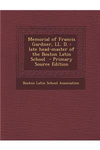 Memorial of Francis Gardner, LL. D.: Late Head-Master of the Boston Latin School - Primary Source Edition