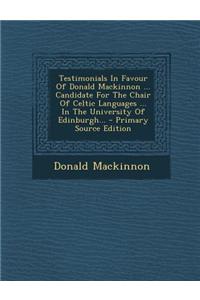 Testimonials in Favour of Donald MacKinnon ... Candidate for the Chair of Celtic Languages ... in the University of Edinburgh...