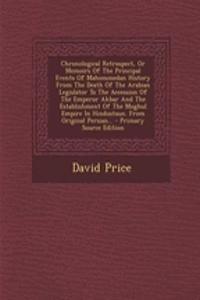Chronological Retrospect, or Memoirs of the Principal Events of Mahommedan History from the Death of the Arabian Legislator to the Accession of the Emperor Akbar and the Establishment of the Moghul Empire in Hindustaun. from Original Persian...