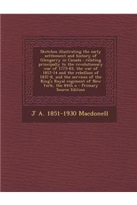 Sketches Illustrating the Early Settlement and History of Glengarry in Canada: Relating Principally to the Revolutionary War of 1775-83, the War of 18