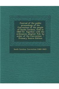 Journal of the Public Proceedings of the Convention of the People of South Carolina, Held in 1860-'61. Together with the Ordinances Adopted. Pub. by O