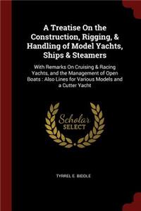 A Treatise on the Construction, Rigging, & Handling of Model Yachts, Ships & Steamers