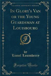 In Glory's Van or the Young Guardsman at Louisbourg (Classic Reprint)
