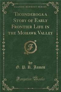 Ticonderoga a Story of Early Frontier Life in the Mohawk Valley (Classic Reprint)