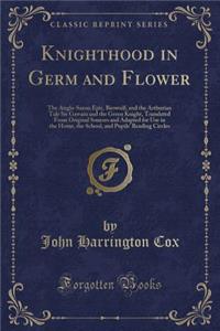 Knighthood in Germ and Flower: The Anglo-Saxon Epic, Beowulf, and the Arthurian Tale Sir Gawain and the Green Knight, Translated from Original Sources and Adapted for Use in the Home, the School, and Pupils' Reading Circles (Classic Reprint)