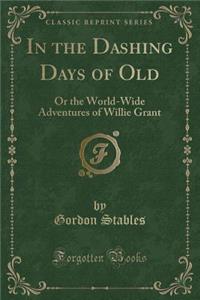 In the Dashing Days of Old: Or the World-Wide Adventures of Willie Grant (Classic Reprint)