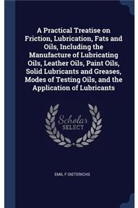 Practical Treatise on Friction, Lubrication, Fats and Oils, Including the Manufacture of Lubricating Oils, Leather Oils, Paint Oils, Solid Lubricants and Greases, Modes of Testing Oils, and the Application of Lubricants