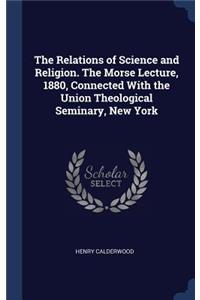 The Relations of Science and Religion. The Morse Lecture, 1880, Connected With the Union Theological Seminary, New York
