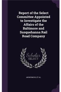 Report of the Select Committee Appointed to Investigate the Affairs of the Baltimore and Susquehanna Rail Road Company