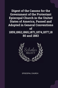 Digest of the Canons for the Government of the Protestant Episcopal Church in the United States of America, Passed and Adopted in General Conventions of 1859,1862,1865,1871,1874,1877,1880 and 1883