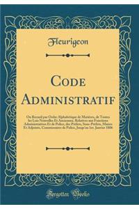 Code Administratif: Ou Recueil Par Ordre Alphabï¿½tique de Matiï¿½res, de Toutes Les Lois Nouvelles Et Anciennes, Relatives Aux Fonctions Administratives Et de Police, Des Prï¿½fets, Sous-Prï¿½fets, Maires Et Adjoints, Commissaires de Police, Jusqu