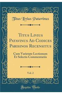 Titus Livius Patavinus Ad Codices Parisinos Recensitus, Vol. 2: Cum Varietate Lectionum Et Selectis Commentariis (Classic Reprint)