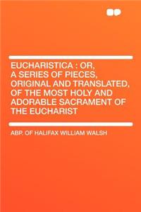 Eucharistica: Or, a Series of Pieces, Original and Translated, of the Most Holy and Adorable Sacrament of the Eucharist