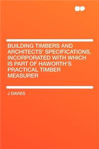 Building Timbers and Architects' Specifications, Incorporated with Which Is Part of Haworth's Practical Timber Measurer