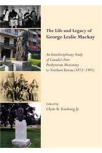 Life and Legacy of George Leslie Mackay: An Interdisciplinary Study of Canadaâ (Tm)S First Presbyterian Missionary to Northern Taiwan (1872 Â 