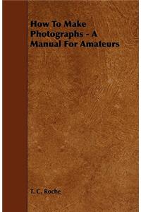 How to Make Photographs - A Manual for Amateurs