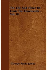 The Life and Times of Louis the Fourteenth - Vol. III