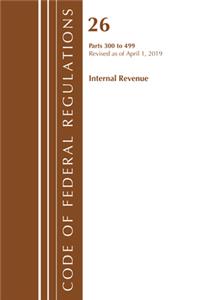Code of Federal Regulations, Title 26 Internal Revenue 300-499, Revised as of April 1, 2019