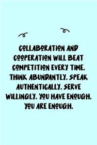 Collaboration and cooperation will beat competition every time. Think abundantly. Speak authentically. Serve willingly. You have enough. You are enough. Journal