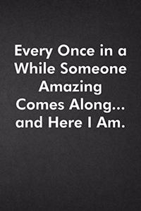 Every Once in a While Someone Amazing Comes Along...and Here I Am.