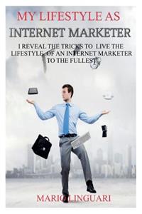 My Lifestyle as Iinternet Marketer: Step by Step Guide I Reveals the Tricks to Live the Lifestyle of an Internet Marketer to the Fullest