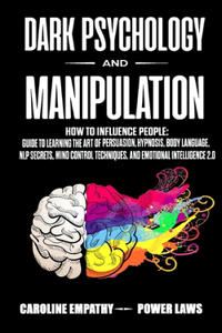 Dark psychology and Manipulation: How to influence People: Guide to Learning the Art of Persuasion, Hypnosis, Body Language, NLP Secrets, Mind Control Techniques, And Emotional Intel