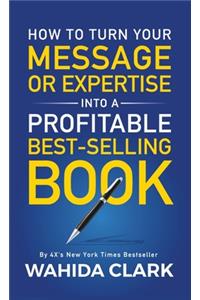 How To Turn Your Message or Expertise Into A Profitable Best-Selling Book