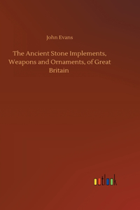 The Ancient Stone Implements, Weapons and Ornaments, of Great Britain