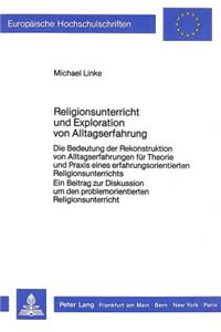 Religionsunterricht und Exploration von Alltagserfahrung: Die Bedeutung Der Rekonstruktion Von Alltagserfahrungen Fuer Theorie Und Praxis Eines Erfahrungsorientierten Religionsunterrichts.- Ein Beitrag Zur 