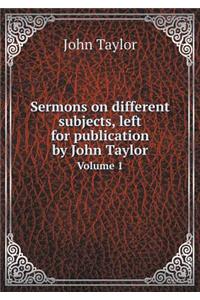 Sermons on Different Subjects, Left for Publication by John Taylor Volume 1