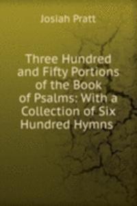 Three Hundred and Fifty Portions of the Book of Psalms: With a Collection of Six Hundred Hymns .