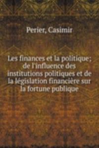 Les finances et la politique; de l'influence des institutions politiques et de la legislation financiere sur la fortune publique