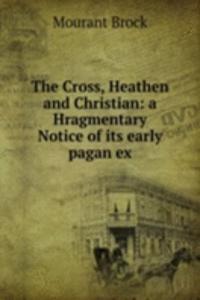 Cross, Heathen and Christian: a Hragmentary Notice of its early pagan ex