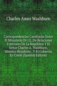 Correspondencias Cambiadas Entre El Ministerio Dr I.E. De Relaciones Esteriores De La Republica Y El Senor Charles A. Washburn, Ministro Residente . Y El Gobierno En Comb (Spanish Edition)