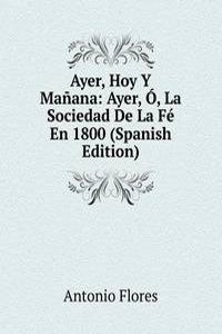 Ayer, Hoy Y Manana: Ayer, O, La Sociedad De La Fe En 1800 (Spanish Edition)