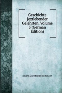 Geschichte Jeztlebender Gelehrten, Volume 5 (German Edition)
