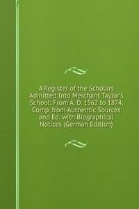 Register of the Scholars Admitted Into Merchant Taylor's School: From A. D. 1562 to 1874, Comp. from Authentic Sources and Ed. with Biographical Notices (German Edition)