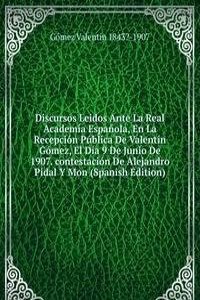 Discursos Leidos Ante La Real Academia Espanola, En La Recepcion Publica De Valentin Gomez, El Dia 9 De Junio De 1907. contestacion De Alejandro Pidal Y Mon (Spanish Edition)