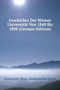 Geschichte Der Wiener Universitat Von 1848 Bis 1898: Als Huldigungsfestschrift Zum Funfzigjahrigen Regierungsjubilaum Seiner K. U. K. Apostolischen Majestat Des Kaisers Franz Josef I. (German Edition)