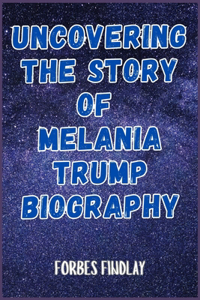 Uncovering the Story of Melania Trump Biography