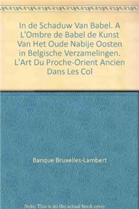 In de Schaduw Van Babel. a l'Ombre de Babel de Kunst Van Het Oude Nabije Oosten in Belgische Verzamelingen. l'Art Du Proche-Orient Ancien Dans Les Collections Belges