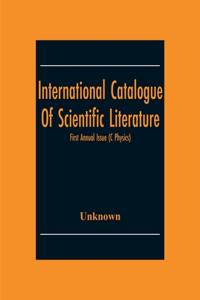 International Catalogue Of Scientific Literature; First Annual Issue (C Physics)