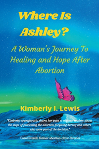 Where Is Ashley? A Woman's Journey To Healing and Hope After Abortion