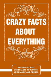 Crazy facts about everything - 500 ridiculously crazy facts to impress your family and friends