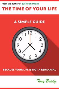 Time of Your Life: A Simple Guide - Because Your Life is not a Rehearsal