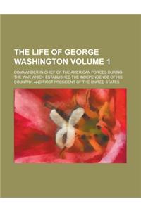 The Life of George Washington; Commander in Chief of the American Forces During the War Which Established the Independence of His Country, and First P