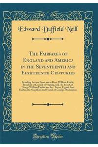 The Fairfaxes of England and America in the Seventeenth and Eighteenth Centuries: Including Letters from and to Hon. William Fairfax, President of Council of Virginia, and His Sons Col. George William Fairfax and Rev. Bryan, Eighth Lord Fairfax, th